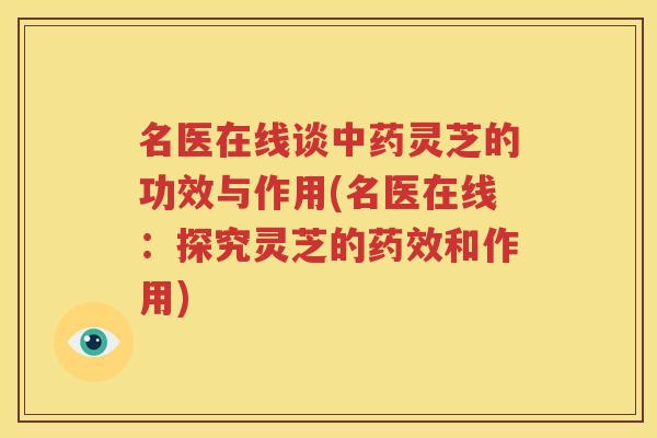 名医在线谈中药灵芝的功效与作用(名医在线：探究灵芝的药效和作用)