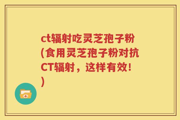 ct辐射吃灵芝孢子粉(食用灵芝孢子粉对抗CT辐射，这样有效！)