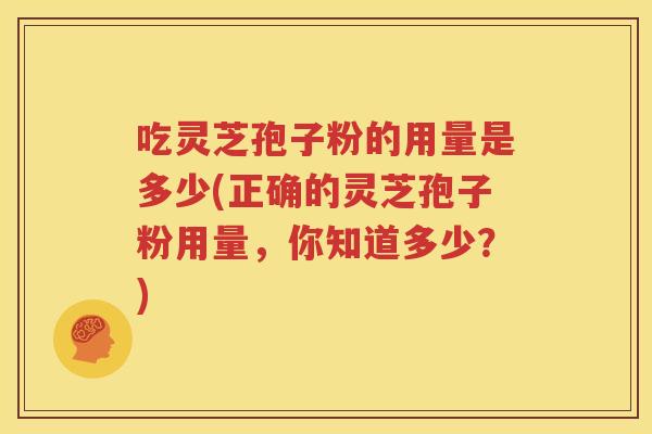 吃灵芝孢子粉的用量是多少(正确的灵芝孢子粉用量，你知道多少？)