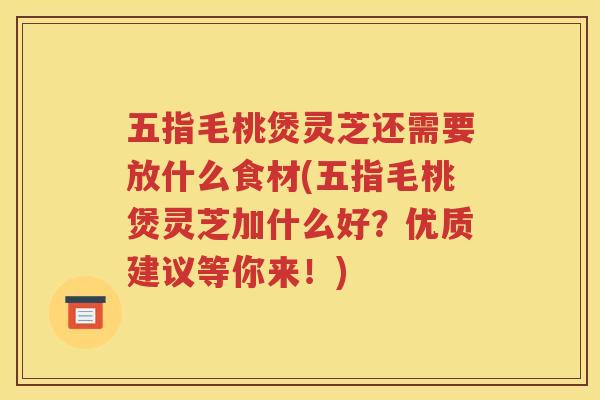五指毛桃煲灵芝还需要放什么食材(五指毛桃煲灵芝加什么好？优质建议等你来！)