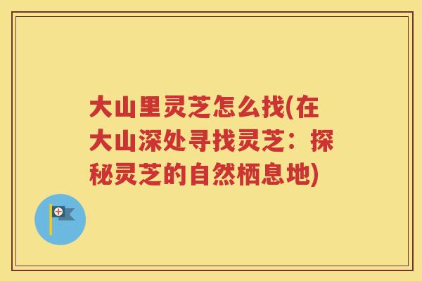 大山里灵芝怎么找(在大山深处寻找灵芝：探秘灵芝的自然栖息地)