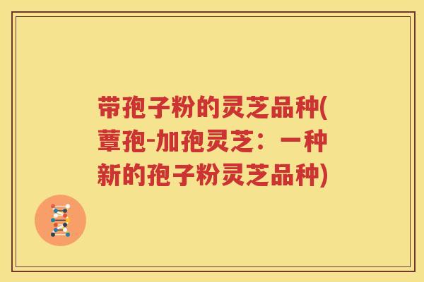 带孢子粉的灵芝品种(蕈孢-加孢灵芝：一种新的孢子粉灵芝品种)