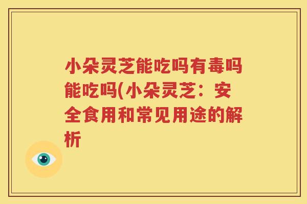小朵灵芝能吃吗有毒吗能吃吗(小朵灵芝：安全食用和常见用途的解析