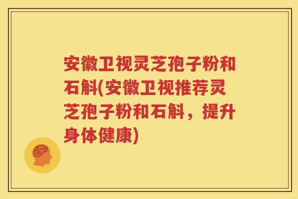 安徽卫视灵芝孢子粉和石斛(安徽卫视推荐灵芝孢子粉和石斛，提升身体健康)