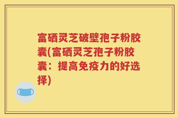 富硒灵芝破壁孢子粉胶囊(富硒灵芝孢子粉胶囊：提高免疫力的好选择)