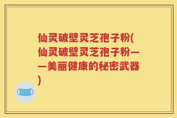 仙灵破壁灵芝孢子粉(仙灵破壁灵芝孢子粉——美丽健康的秘密武器)