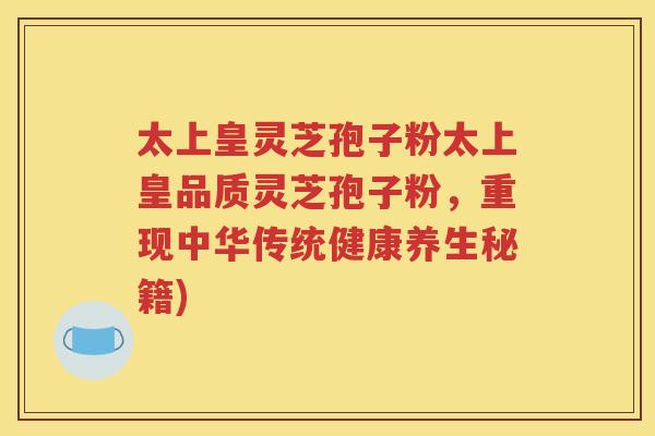 太上皇灵芝孢子粉太上皇品质灵芝孢子粉，重现中华传统健康养生秘籍)