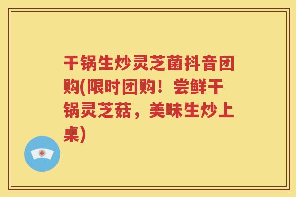 干锅生炒灵芝菌抖音团购(限时团购！尝鲜干锅灵芝菇，美味生炒上桌)