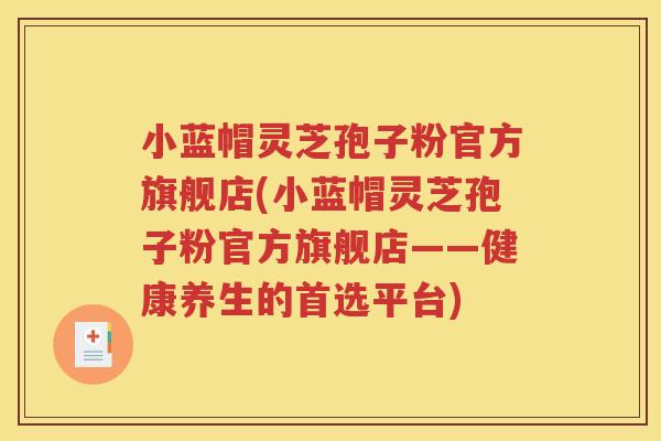 小蓝帽灵芝孢子粉官方旗舰店(小蓝帽灵芝孢子粉官方旗舰店——健康养生的首选平台)