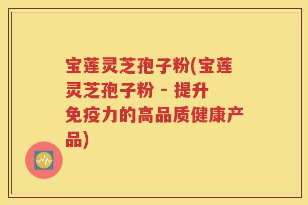 宝莲灵芝孢子粉(宝莲灵芝孢子粉 - 提升免疫力的高品质健康产品)