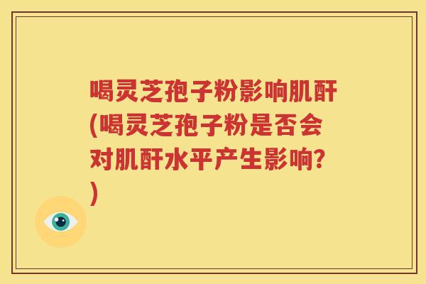 喝灵芝孢子粉影响肌酐(喝灵芝孢子粉是否会对肌酐水平产生影响？)