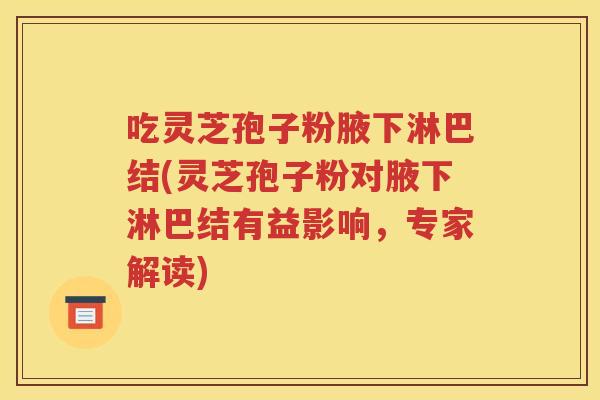 吃灵芝孢子粉腋下淋巴结(灵芝孢子粉对腋下淋巴结有益影响，专家解读)