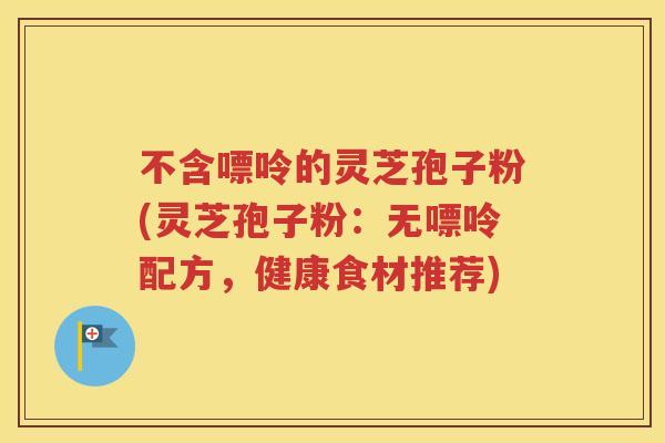 不含嘌呤的灵芝孢子粉(灵芝孢子粉：无嘌呤配方，健康食材推荐)