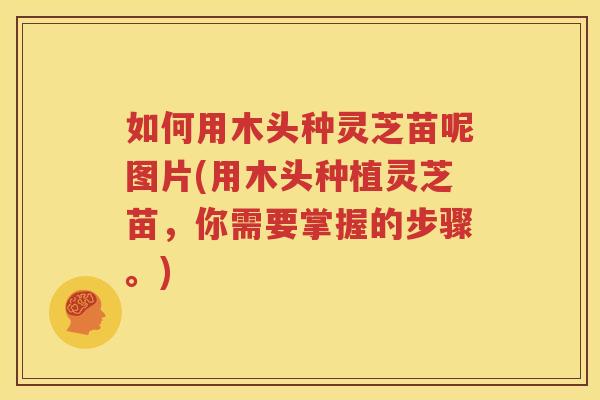 如何用木头种灵芝苗呢图片(用木头种植灵芝苗，你需要掌握的步骤。)