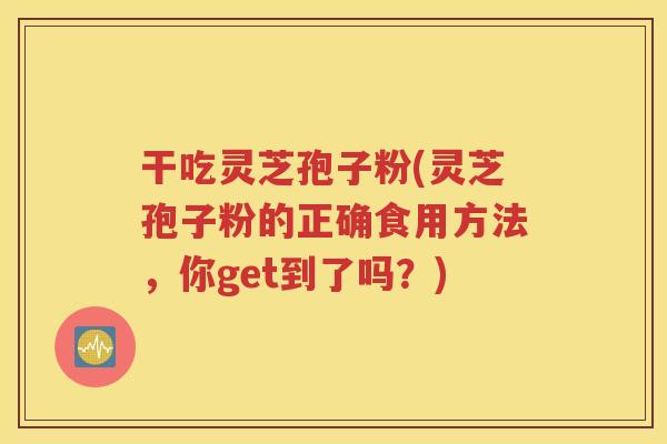 干吃灵芝孢子粉(灵芝孢子粉的正确食用方法，你get到了吗？)