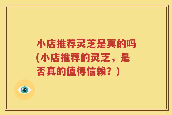 小店推荐灵芝是真的吗(小店推荐的灵芝，是否真的值得信赖？)
