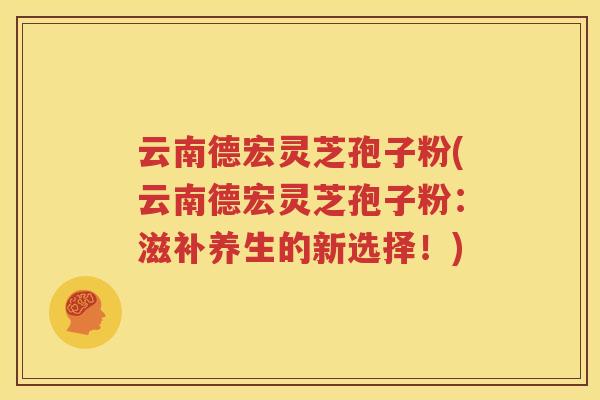 云南德宏灵芝孢子粉(云南德宏灵芝孢子粉：滋补养生的新选择！)
