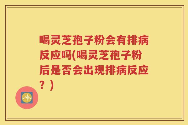 喝灵芝孢子粉会有排病反应吗(喝灵芝孢子粉后是否会出现排病反应？)