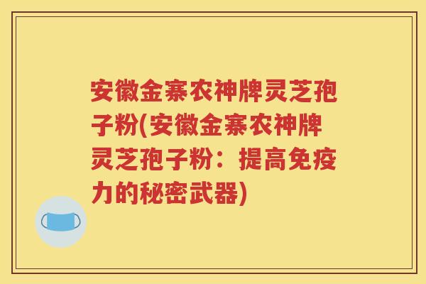 安徽金寨农神牌灵芝孢子粉(安徽金寨农神牌灵芝孢子粉：提高免疫力的秘密武器)