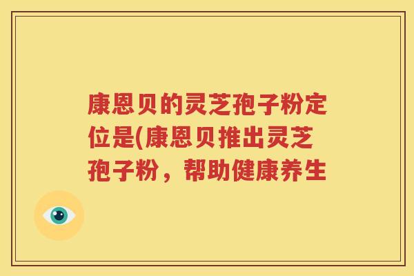 康恩贝的灵芝孢子粉定位是(康恩贝推出灵芝孢子粉，帮助健康养生