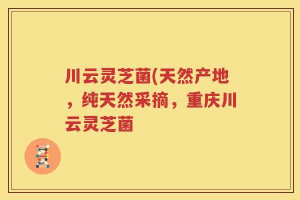 川云灵芝菌(天然产地，纯天然采摘，重庆川云灵芝菌