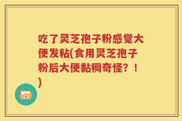 吃了灵芝孢子粉感觉大便发粘(食用灵芝孢子粉后大便黏稠奇怪？！)