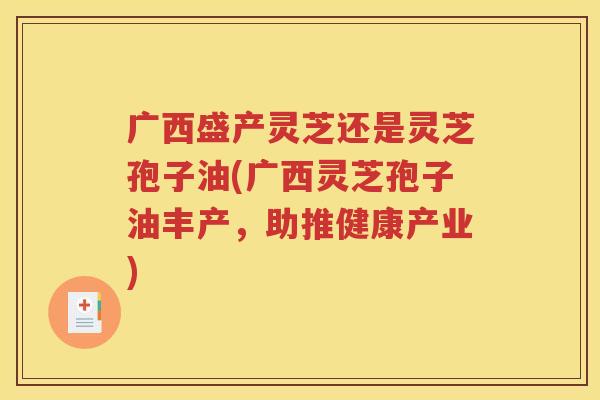 广西盛产灵芝还是灵芝孢子油(广西灵芝孢子油丰产，助推健康产业)