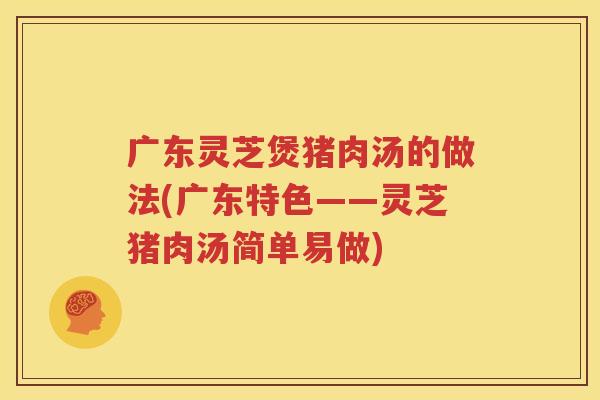 广东灵芝煲猪肉汤的做法(广东特色——灵芝猪肉汤简单易做)