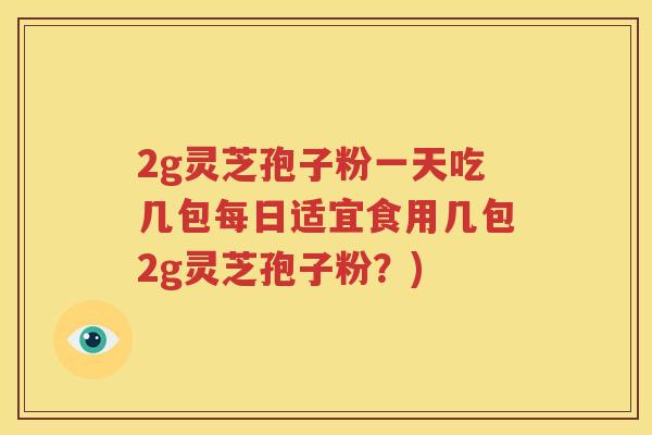 2g灵芝孢子粉一天吃几包每日适宜食用几包2g灵芝孢子粉？)