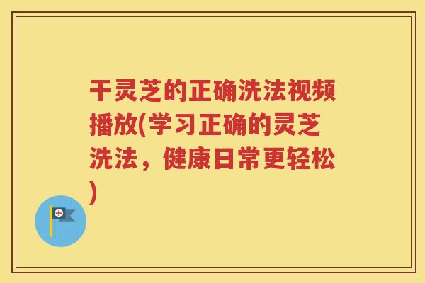 干灵芝的正确洗法视频播放(学习正确的灵芝洗法，健康日常更轻松)