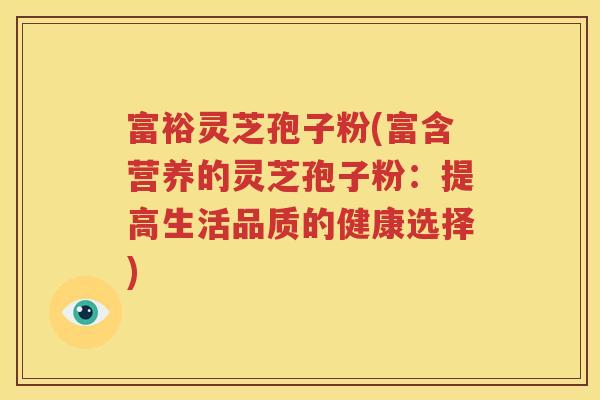 富裕灵芝孢子粉(富含营养的灵芝孢子粉：提高生活品质的健康选择)