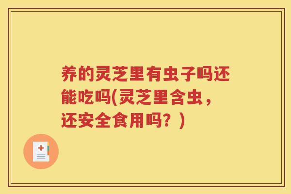 养的灵芝里有虫子吗还能吃吗(灵芝里含虫，还安全食用吗？)