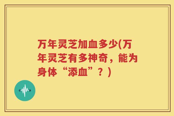 万年灵芝加血多少(万年灵芝有多神奇，能为身体“添血”？)