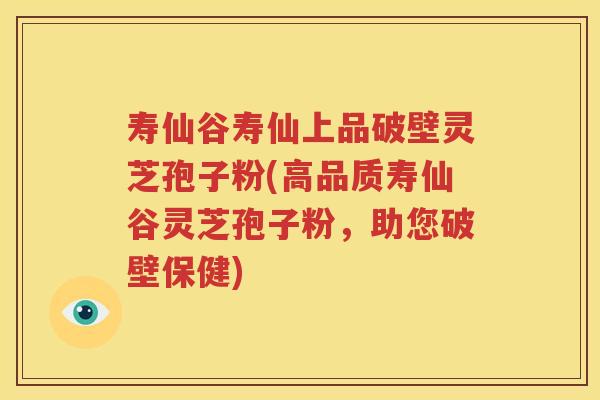 寿仙谷寿仙上品破壁灵芝孢子粉(高品质寿仙谷灵芝孢子粉，助您破壁保健)