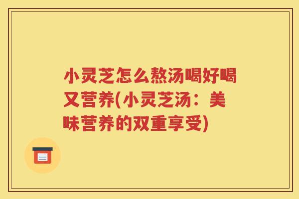 小灵芝怎么熬汤喝好喝又营养(小灵芝汤：美味营养的双重享受)