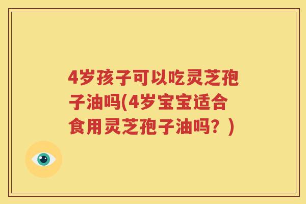 4岁孩子可以吃灵芝孢子油吗(4岁宝宝适合食用灵芝孢子油吗？)