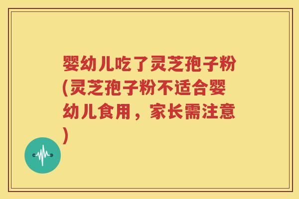 婴幼儿吃了灵芝孢子粉(灵芝孢子粉不适合婴幼儿食用，家长需注意)