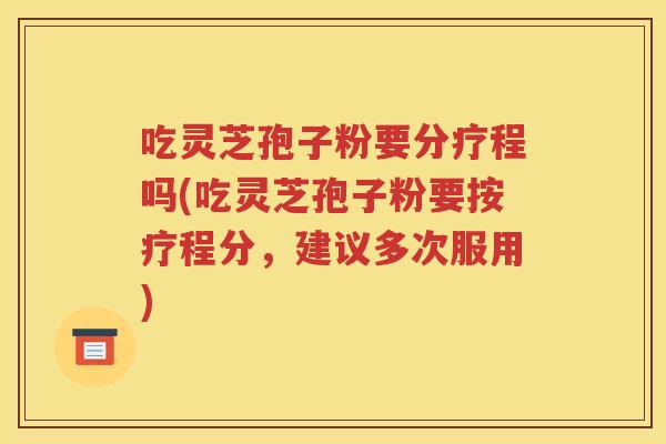 吃灵芝孢子粉要分疗程吗(吃灵芝孢子粉要按疗程分，建议多次服用)