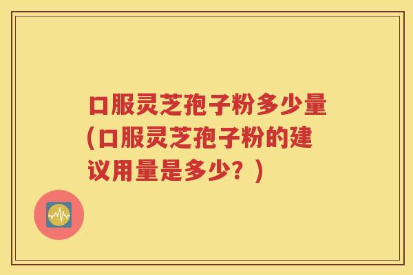 口服灵芝孢子粉多少量(口服灵芝孢子粉的建议用量是多少？)