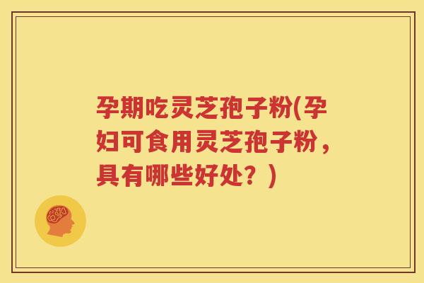 孕期吃灵芝孢子粉(孕妇可食用灵芝孢子粉，具有哪些好处？)