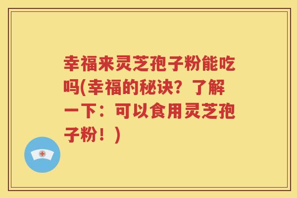 幸福来灵芝孢子粉能吃吗(幸福的秘诀？了解一下：可以食用灵芝孢子粉！)