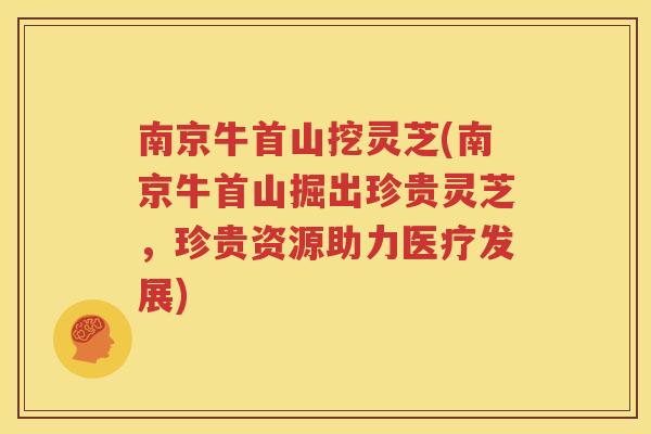 南京牛首山挖灵芝(南京牛首山掘出珍贵灵芝，珍贵资源助力医疗发展)