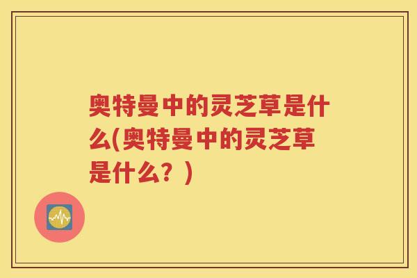 奥特曼中的灵芝草是什么(奥特曼中的灵芝草是什么？)