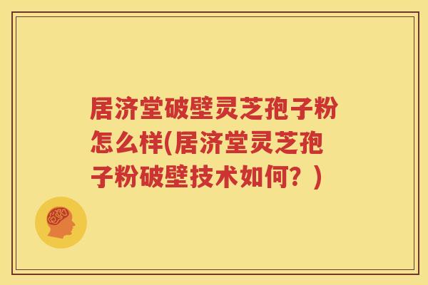 居济堂破壁灵芝孢子粉怎么样(居济堂灵芝孢子粉破壁技术如何？)