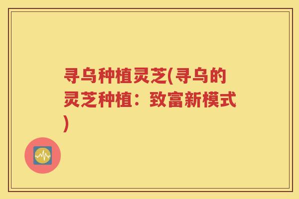 寻乌种植灵芝(寻乌的灵芝种植：致富新模式)