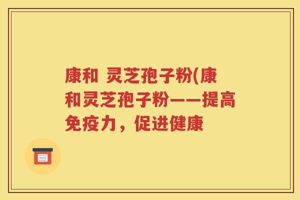 康和 灵芝孢子粉(康和灵芝孢子粉——提高免疫力，促进健康