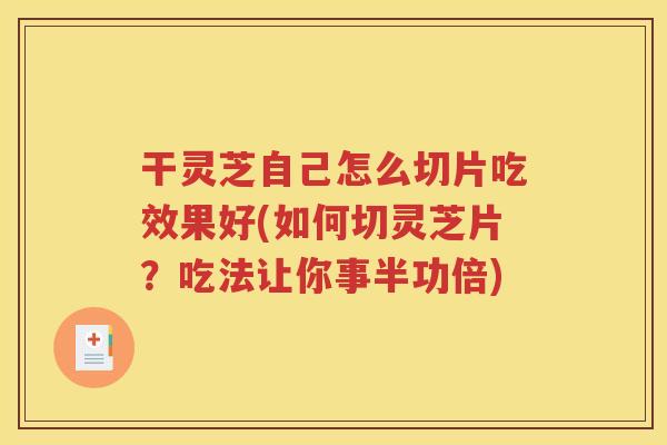 干灵芝自己怎么切片吃效果好(如何切灵芝片？吃法让你事半功倍)
