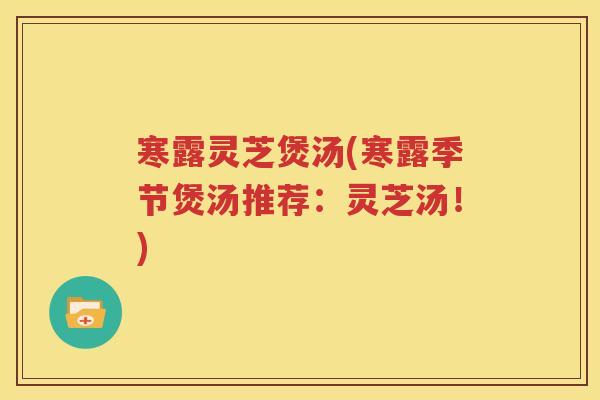 寒露灵芝煲汤(寒露季节煲汤推荐：灵芝汤！)