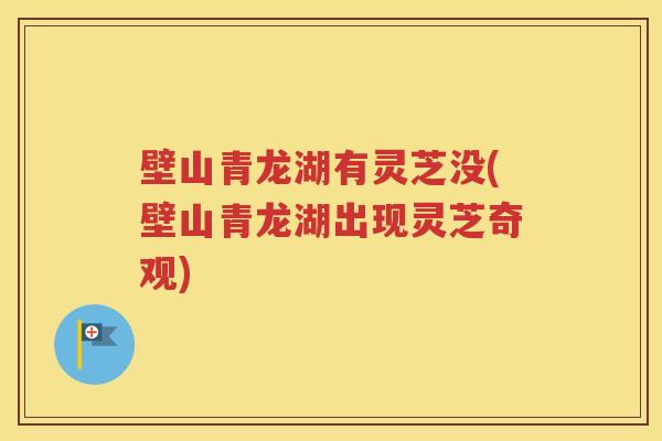 壁山青龙湖有灵芝没(壁山青龙湖出现灵芝奇观)