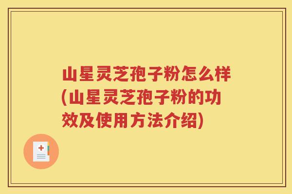 山星灵芝孢子粉怎么样(山星灵芝孢子粉的功效及使用方法介绍)